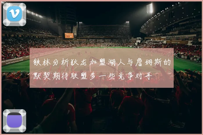 铁林分析狄龙加盟湖人与詹姆斯的默契期待联盟多一些竞争对手