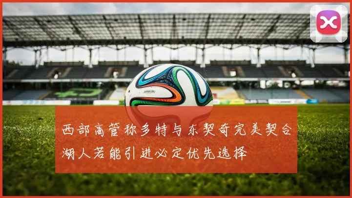 西部高管称多特与东契奇完美契合湖人若能引进必定优先选择