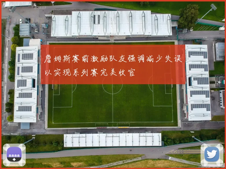 詹姆斯赛前激励队友强调减少失误以实现系列赛完美收官