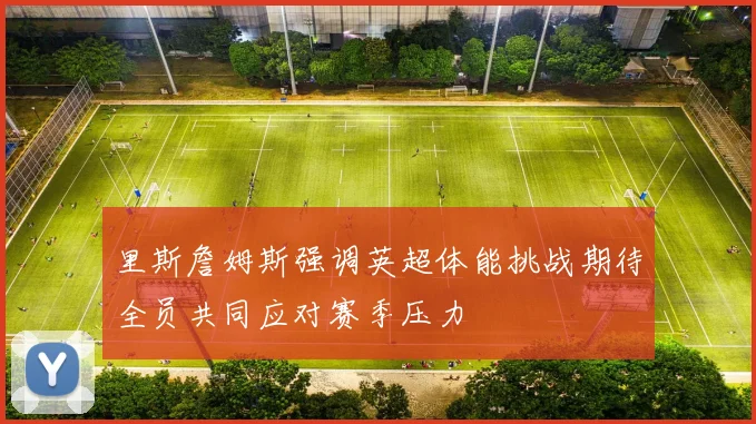 里斯詹姆斯强调英超体能挑战期待全员共同应对赛季压力