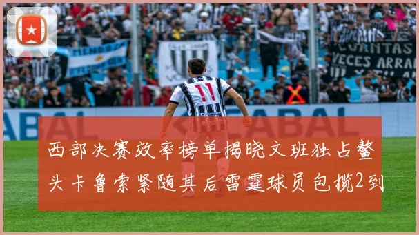 西部决赛效率榜单揭晓文班独占鳌头卡鲁索紧随其后雷霆球员包揽2到5名