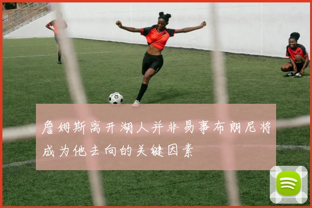 詹姆斯离开湖人并非易事布朗尼将成为他去向的关键因素