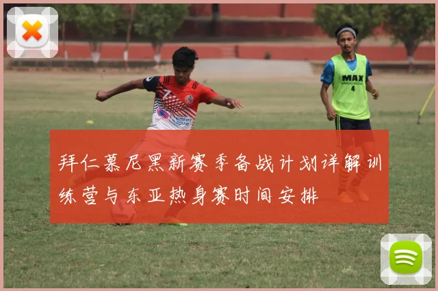 拜仁慕尼黑新赛季备战计划详解训练营与东亚热身赛时间安排