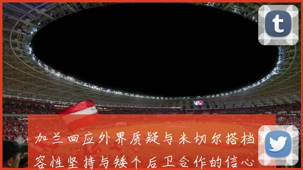 加兰回应外界质疑与米切尔搭档兼容性坚持与矮个后卫合作的信心