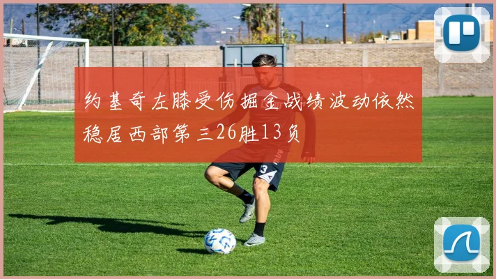 约基奇左膝受伤掘金战绩波动依然稳居西部第三26胜13负