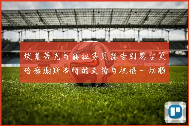 埃基蒂克与赫拉芬贝赫告别恩古莫哈感谢斯洛特的支持与祝福一切顺利