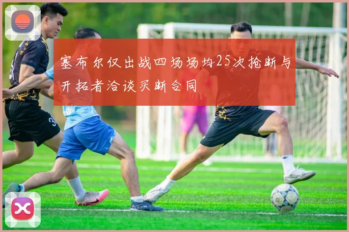 塞布尔仅出战四场场均25次抢断与开拓者洽谈买断合同