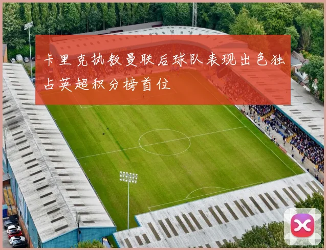 卡里克执教曼联后球队表现出色独占英超积分榜首位