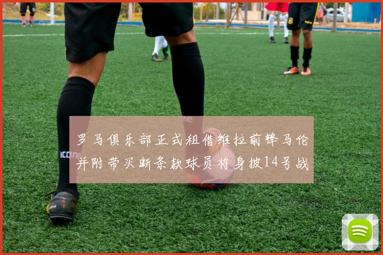 罗马俱乐部正式租借维拉前锋马伦并附带买断条款球员将身披14号战袍