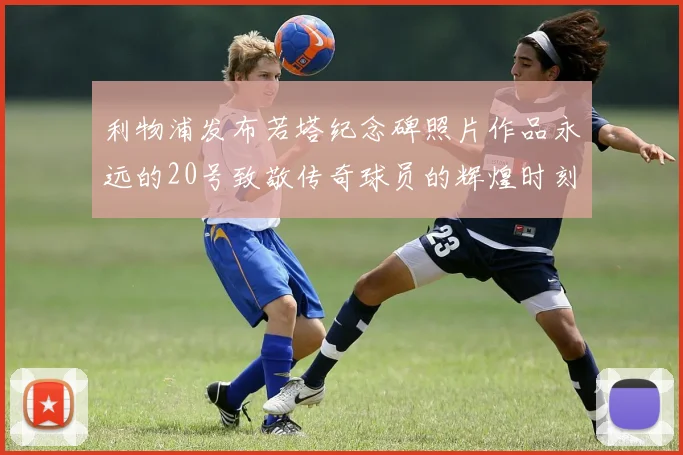 利物浦发布若塔纪念碑照片作品永远的20号致敬传奇球员的辉煌时刻