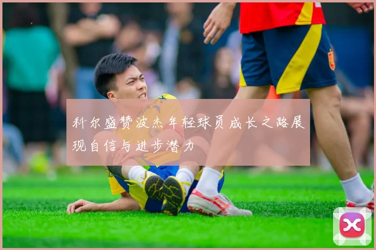 科尔盛赞波杰年轻球员成长之路展现自信与进步潜力