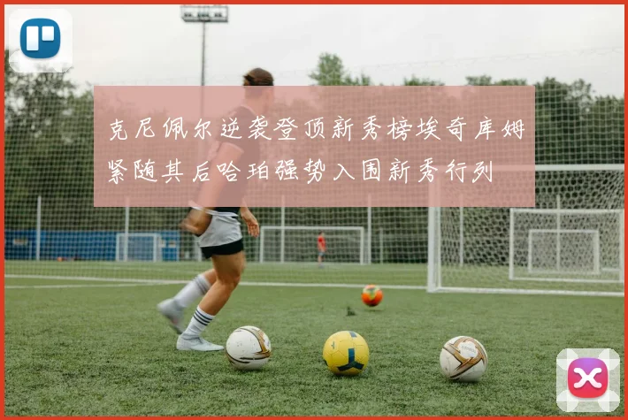 克尼佩尔逆袭登顶新秀榜埃奇库姆紧随其后哈珀强势入围新秀行列