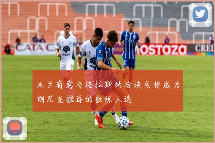 米兰有意与格拉斯纳洽谈或将成为朗尼克推荐的教练人选
