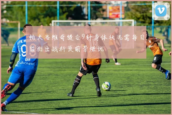 帕夫洛维奇缝合9针身体状况需每日监测出战科莫前景堪忧